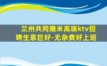 兰州共同赚米高端ktv招聘生意巨好-无杂费好上班