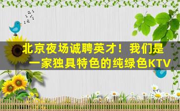 北京夜场诚聘英才！我们是一家独具特色的纯绿色KTV