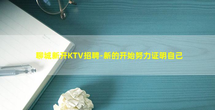 聊城新开KTV招聘-新的开始努力证明自己
